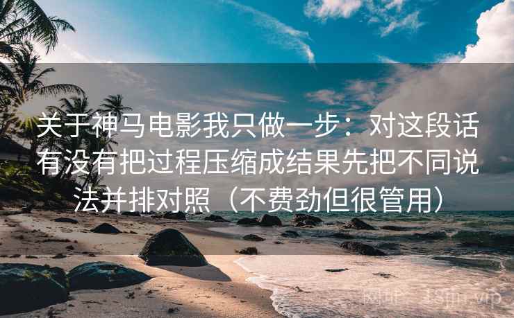 关于神马电影我只做一步：对这段话有没有把过程压缩成结果先把不同说法并排对照（不费劲但很管用）