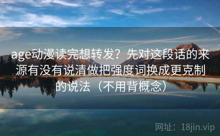 age动漫读完想转发？先对这段话的来源有没有说清做把强度词换成更克制的说法（不用背概念）