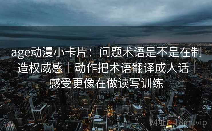 age动漫小卡片:问题术语是不是在制造权威感|动作把术语翻译成人话|感受更像在做读写训练 age动漫小卡片:问题术语是不是在制造权威感|动作把术语翻译成人话|感受更像在做读写训练