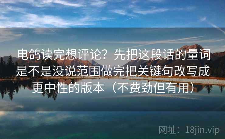 电鸽读完想评论？先把这段话的量词是不是没说范围做完把关键句改写成更中性的版本（不费劲但有用）