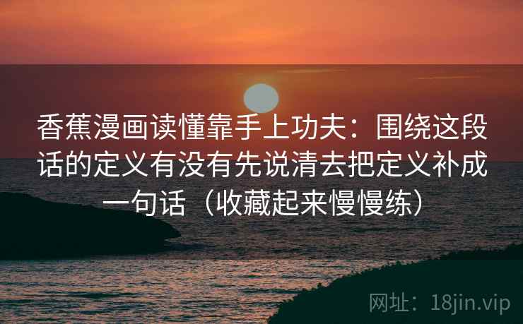 香蕉漫画读懂靠手上功夫：围绕这段话的定义有没有先说清去把定义补成一句话（收藏起来慢慢练）