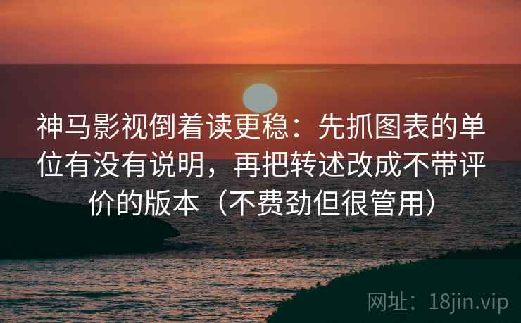 神马影视倒着读更稳：先抓图表的单位有没有说明，再把转述改成不带评价的版本（不费劲但很管用）