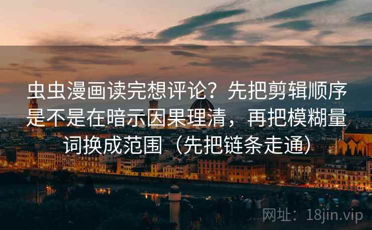 虫虫漫画读完想评论？先把剪辑顺序是不是在暗示因果理清，再把模糊量词换成范围（先把链条走通）
