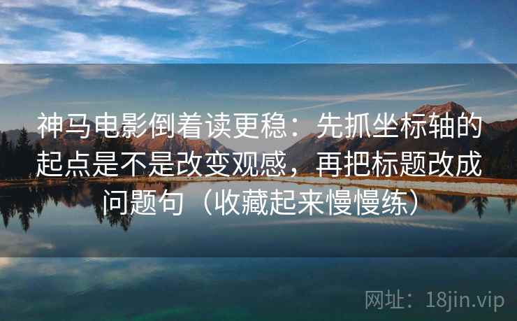 神马电影倒着读更稳:先抓坐标轴的起点是不是改变观感,再把标题改成问题句(收藏起来慢慢练) 神马电影倒着读更稳:先抓坐标轴的起点是不是改变观感,再把标题改成问题句(收藏起来慢慢练)