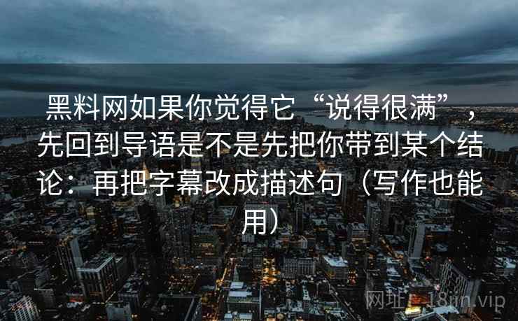 黑料网如果你觉得它“说得很满”，先回到导语是不是先把你带到某个结论：再把字幕改成描述句（写作也能用）