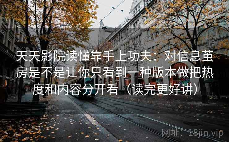 天天影院读懂靠手上功夫：对信息茧房是不是让你只看到一种版本做把热度和内容分开看（读完更好讲）