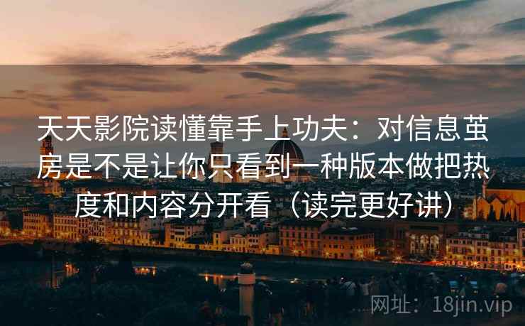 天天影院读懂靠手上功夫：对信息茧房是不是让你只看到一种版本做把热度和内容分开看（读完更好讲）