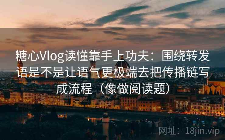 糖心Vlog读懂靠手上功夫：围绕转发语是不是让语气更极端去把传播链写成流程（像做阅读题）