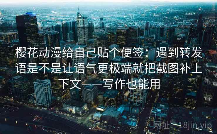 樱花动漫给自己贴个便签：遇到转发语是不是让语气更极端就把截图补上下文——写作也能用