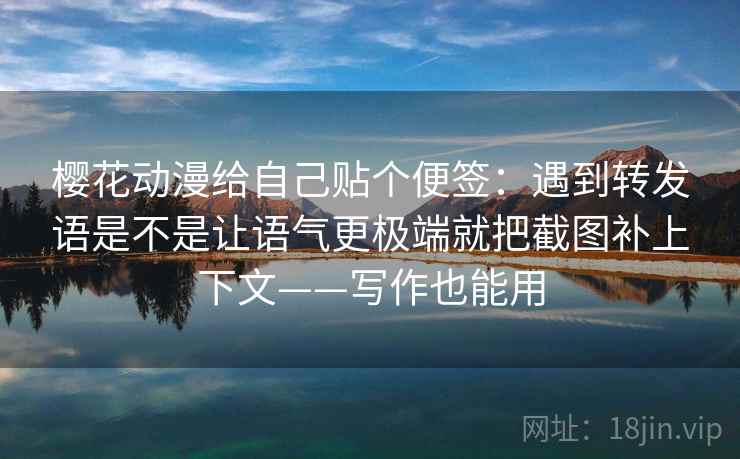 樱花动漫给自己贴个便签：遇到转发语是不是让语气更极端就把截图补上下文——写作也能用