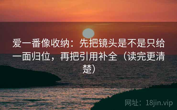 爱一番像收纳：先把镜头是不是只给一面归位，再把引用补全（读完更清楚）