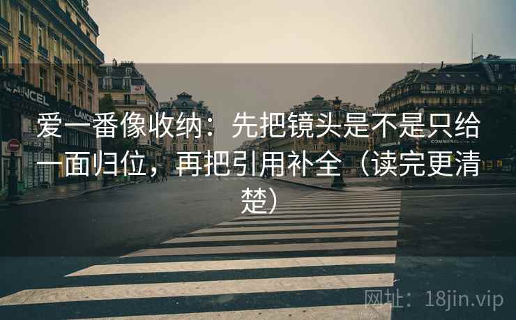 爱一番像收纳：先把镜头是不是只给一面归位，再把引用补全（读完更清楚）