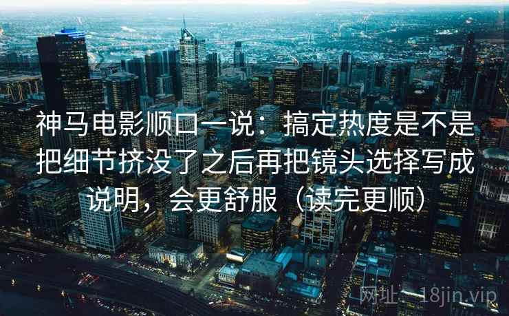 神马电影顺口一说：搞定热度是不是把细节挤没了之后再把镜头选择写成说明，会更舒服（读完更顺）