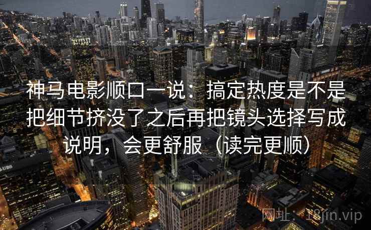 神马电影顺口一说：搞定热度是不是把细节挤没了之后再把镜头选择写成说明，会更舒服（读完更顺）