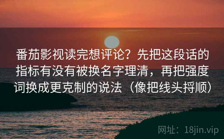 番茄影视读完想评论？先把这段话的指标有没有被换名字理清，再把强度词换成更克制的说法（像把线头捋顺）