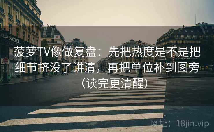 菠萝TV像做复盘：先把热度是不是把细节挤没了讲清，再把单位补到图旁（读完更清醒）