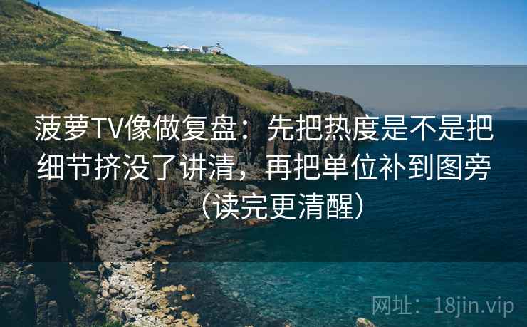菠萝TV像做复盘：先把热度是不是把细节挤没了讲清，再把单位补到图旁（读完更清醒）
