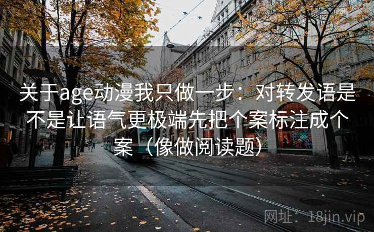 关于age动漫我只做一步：对转发语是不是让语气更极端先把个案标注成个案（像做阅读题）