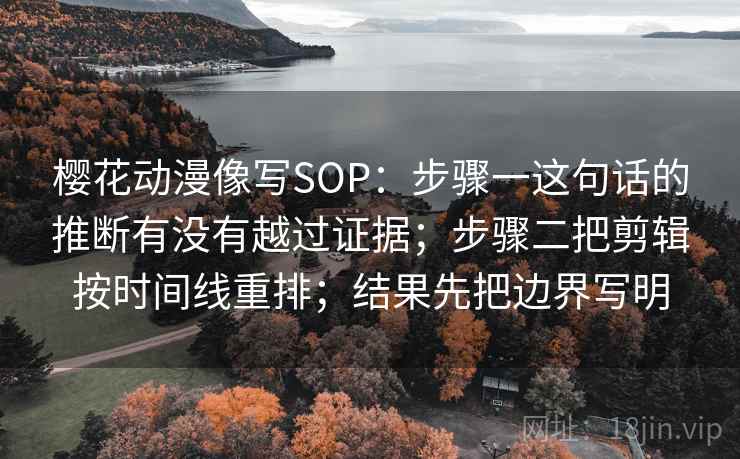 樱花动漫像写SOP：步骤一这句话的推断有没有越过证据；步骤二把剪辑按时间线重排；结果先把边界写明