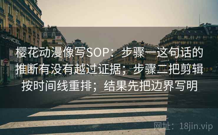 樱花动漫像写SOP：步骤一这句话的推断有没有越过证据；步骤二把剪辑按时间线重排；结果先把边界写明