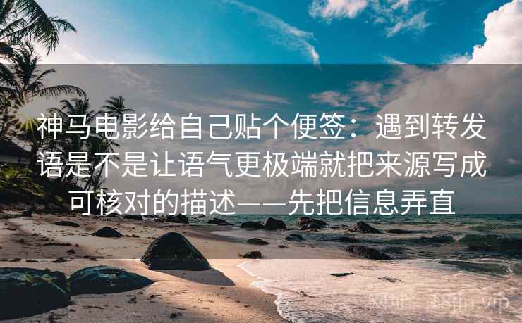 神马电影给自己贴个便签：遇到转发语是不是让语气更极端就把来源写成可核对的描述——先把信息弄直
