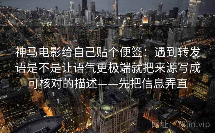 神马电影给自己贴个便签：遇到转发语是不是让语气更极端就把来源写成可核对的描述——先把信息弄直