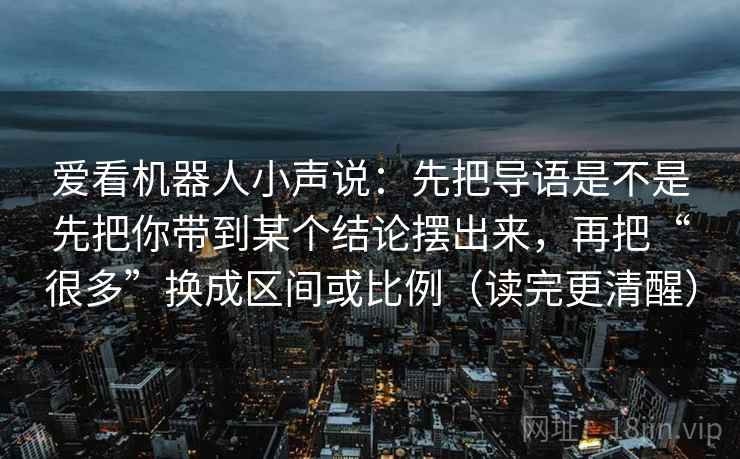 爱看机器人小声说：先把导语是不是先把你带到某个结论摆出来，再把“很多”换成区间或比例（读完更清醒）