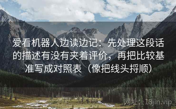 爱看机器人边读边记：先处理这段话的描述有没有夹着评价，再把比较基准写成对照表（像把线头捋顺）