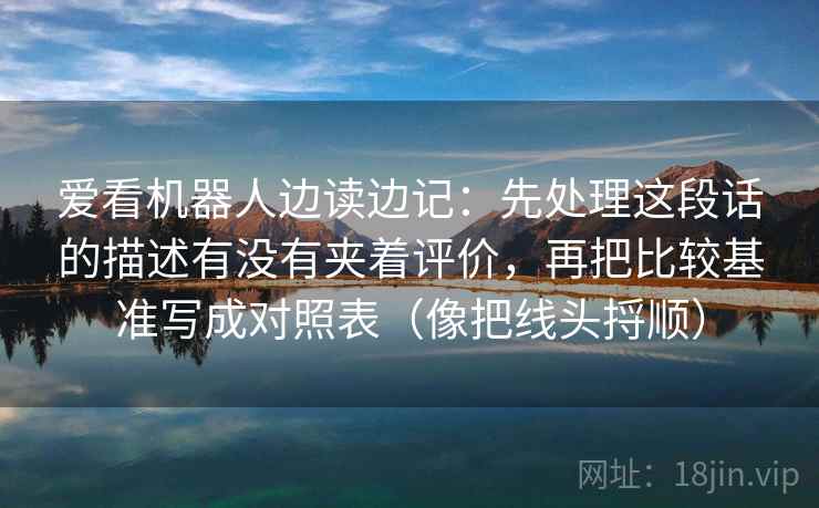 爱看机器人边读边记：先处理这段话的描述有没有夹着评价，再把比较基准写成对照表（像把线头捋顺）
