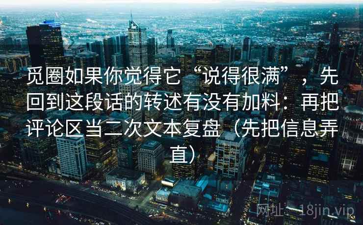 觅圈如果你觉得它“说得很满”，先回到这段话的转述有没有加料：再把评论区当二次文本复盘（先把信息弄直）