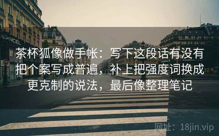 茶杯狐像做手帐：写下这段话有没有把个案写成普遍，补上把强度词换成更克制的说法，最后像整理笔记