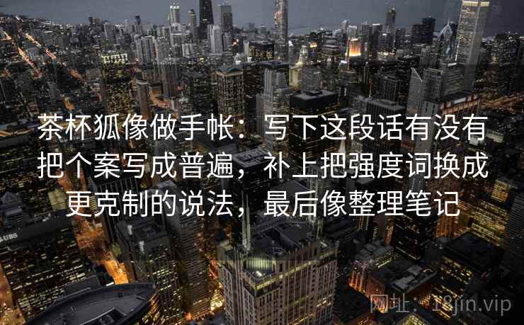 茶杯狐像做手帐：写下这段话有没有把个案写成普遍，补上把强度词换成更克制的说法，最后像整理笔记