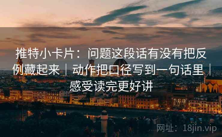 推特小卡片:问题这段话有没有把反例藏起来|动作把口径写到一句话里|感受读完更好讲 推特小卡片:问题这段话有没有把反例藏起来|动作把口径写到一句话里|感受读完更好讲