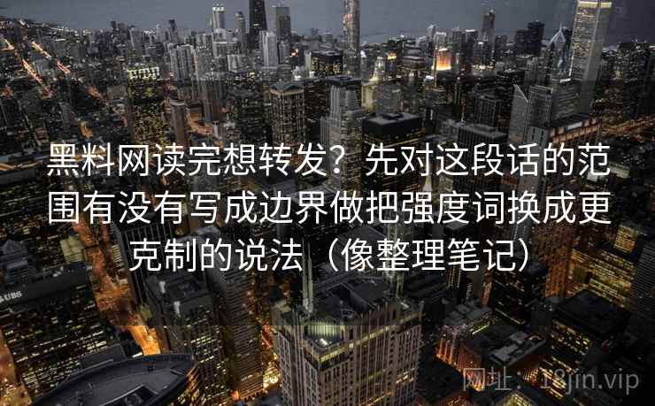 黑料网读完想转发？先对这段话的范围有没有写成边界做把强度词换成更克制的说法（像整理笔记）