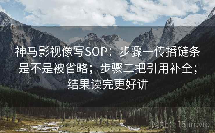 神马影视像写SOP:步骤一传播链条是不是被省略;步骤二把引用补全;结果读完更好讲 神马影视像写SOP:步骤一传播链条是不是被省略;步骤二把引用补全;结果读完更好讲