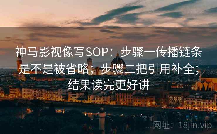 神马影视像写SOP：步骤一传播链条是不是被省略；步骤二把引用补全；结果读完更好讲
