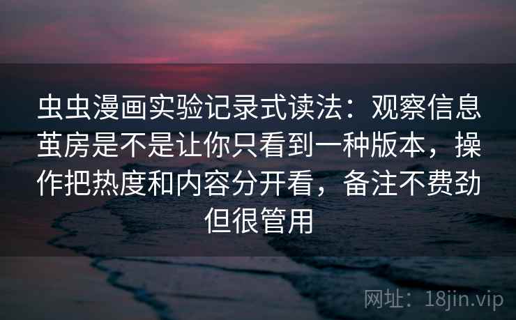 虫虫漫画实验记录式读法:观察信息茧房是不是让你只看到一种版本,操作把热度和内容分开看,备注不费劲但很管用 虫虫漫画实验记录式读法:观察信息茧房是不是让你只看到一种版本,操作把热度和内容分开看,备注不费劲但很管用