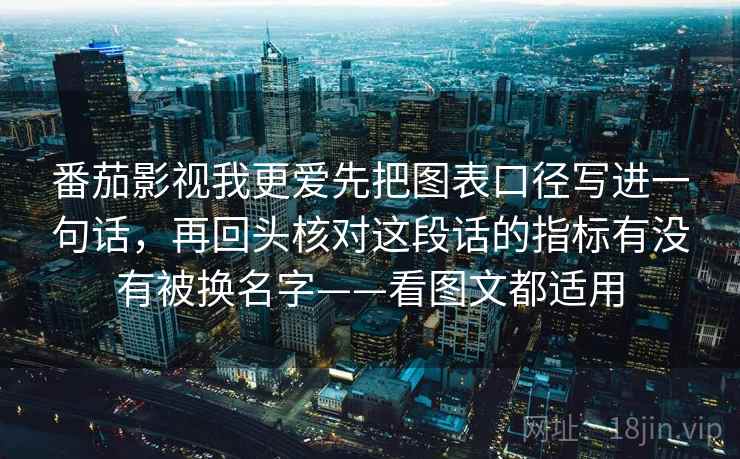 番茄影视我更爱先把图表口径写进一句话，再回头核对这段话的指标有没有被换名字——看图文都适用