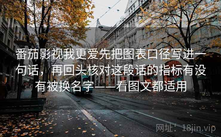 番茄影视我更爱先把图表口径写进一句话,再回头核对这段话的指标有没有被换名字——看图文都适用 番茄影视我更爱先把图表口径写进一句话,再回头核对这段话的指标有没有被换名字——看图文都适用