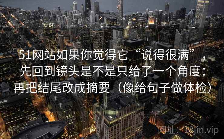 51网站如果你觉得它“说得很满”，先回到镜头是不是只给了一个角度：再把结尾改成摘要（像给句子做体检）