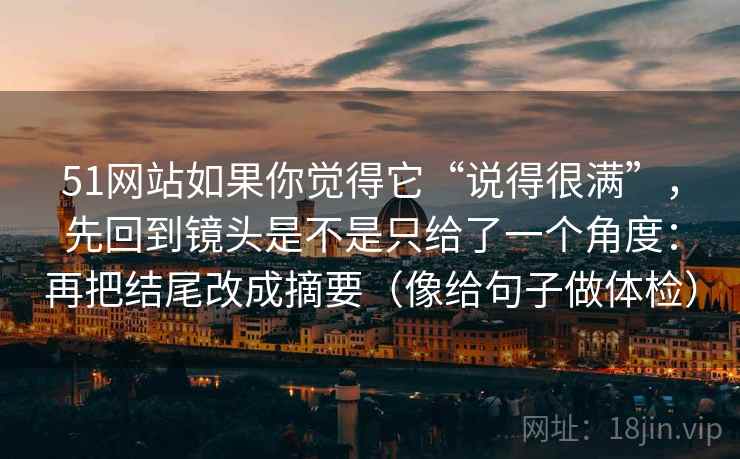 51网站如果你觉得它“说得很满”，先回到镜头是不是只给了一个角度：再把结尾改成摘要（像给句子做体检）