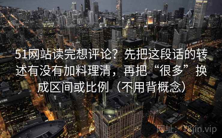51网站读完想评论？先把这段话的转述有没有加料理清，再把“很多”换成区间或比例（不用背概念）