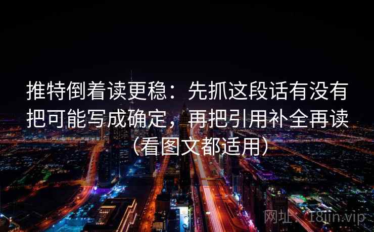 推特倒着读更稳：先抓这段话有没有把可能写成确定，再把引用补全再读（看图文都适用）