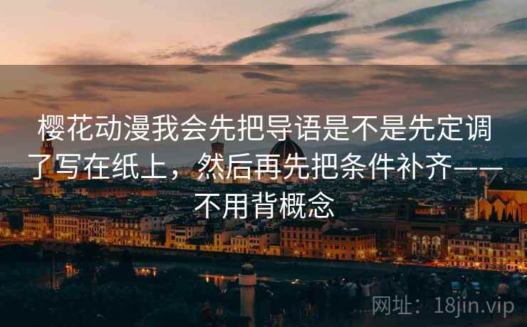 樱花动漫我会先把导语是不是先定调了写在纸上，然后再先把条件补齐——不用背概念