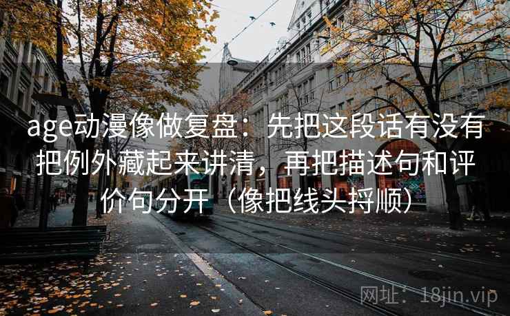 age动漫像做复盘：先把这段话有没有把例外藏起来讲清，再把描述句和评价句分开（像把线头捋顺）