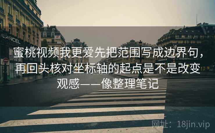 蜜桃视频我更爱先把范围写成边界句，再回头核对坐标轴的起点是不是改变观感——像整理笔记