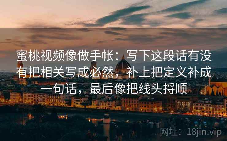 蜜桃视频像做手帐：写下这段话有没有把相关写成必然，补上把定义补成一句话，最后像把线头捋顺