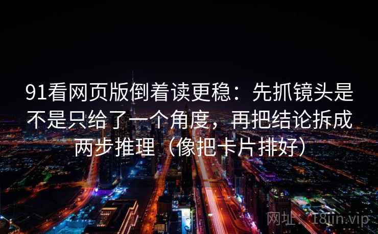 91看网页版倒着读更稳:先抓镜头是不是只给了一个角度,再把结论拆成两步推理(像把卡片排好) 91看网页版倒着读更稳:先抓镜头是不是只给了一个角度,再把结论拆成两步推理(像把卡片排好)