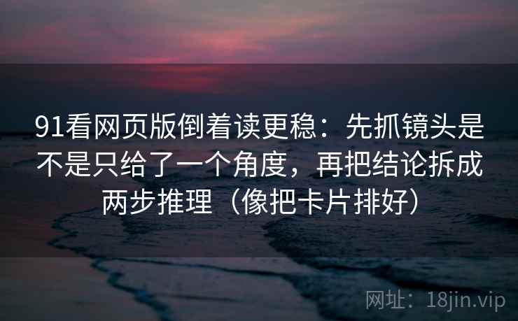 91看网页版倒着读更稳：先抓镜头是不是只给了一个角度，再把结论拆成两步推理（像把卡片排好）