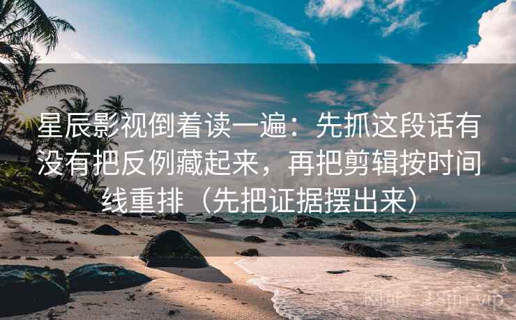 星辰影视倒着读一遍：先抓这段话有没有把反例藏起来，再把剪辑按时间线重排（先把证据摆出来）